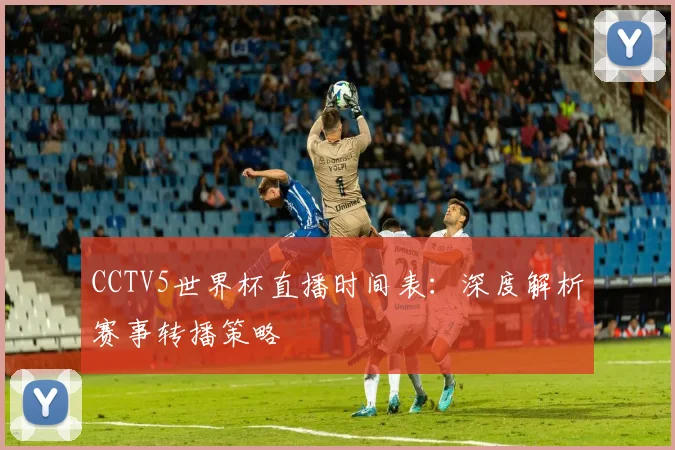 CCTV5世界杯直播时间表：深度解析赛事转播策略