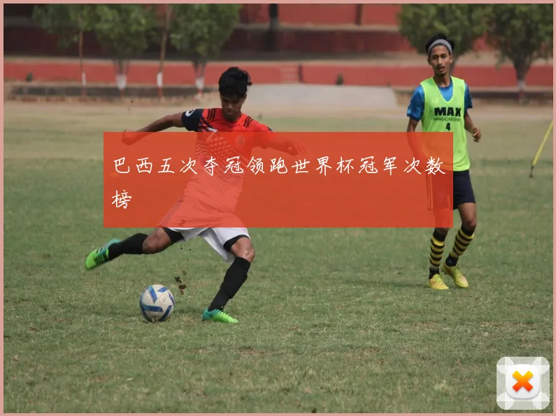 巴西五次夺冠领跑世界杯冠军次数榜